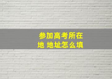 参加高考所在地 地址怎么填